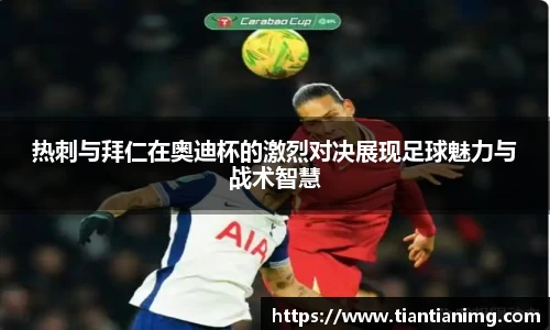 热刺与拜仁在奥迪杯的激烈对决展现足球魅力与战术智慧