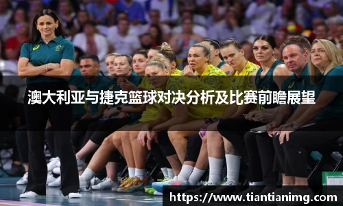 澳大利亚与捷克篮球对决分析及比赛前瞻展望
