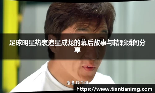 足球明星热衷追星成龙的幕后故事与精彩瞬间分享