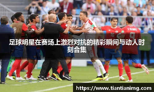 足球明星在赛场上激烈对抗的精彩瞬间与动人时刻合集