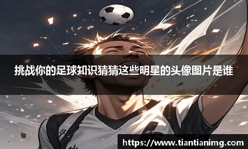 挑战你的足球知识猜猜这些明星的头像图片是谁