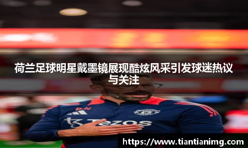 荷兰足球明星戴墨镜展现酷炫风采引发球迷热议与关注